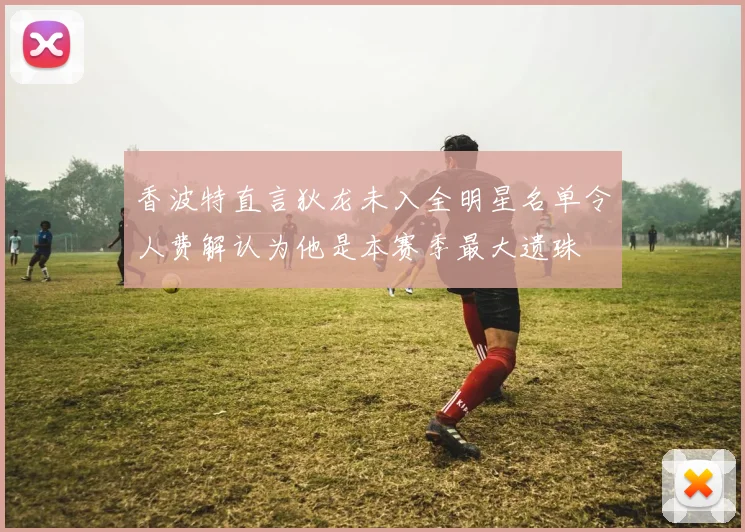香波特直言狄龙未入全明星名单令人费解认为他是本赛季最大遗珠
