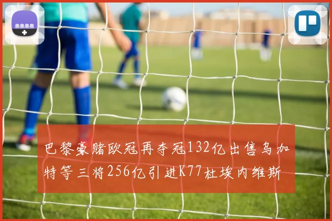 巴黎豪赌欧冠再夺冠132亿出售乌加特等三将256亿引进K77杜埃内维斯等五名新援