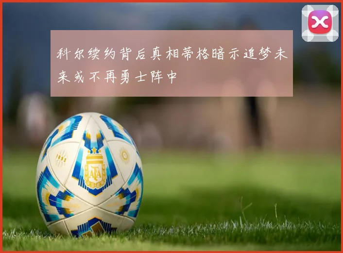 科尔续约背后真相蒂格暗示追梦未来或不再勇士阵中
