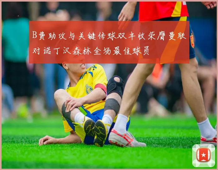 B费助攻与关键传球双丰收荣膺曼联对诺丁汉森林全场最佳球员